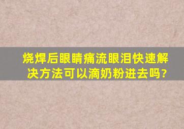 烧焊后眼睛痛流眼泪快速解决方法可以滴奶粉进去吗?