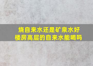 烧自来水还是矿泉水好楼房高层的自来水能喝吗