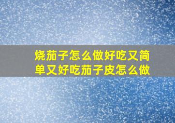 烧茄子怎么做好吃又简单又好吃茄子皮怎么做