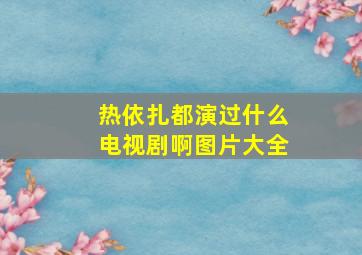 热依扎都演过什么电视剧啊图片大全