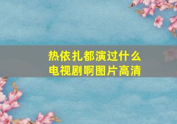 热依扎都演过什么电视剧啊图片高清