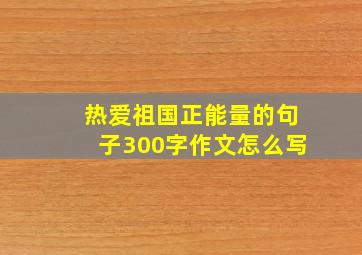 热爱祖国正能量的句子300字作文怎么写