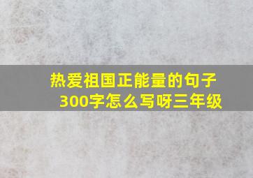 热爱祖国正能量的句子300字怎么写呀三年级