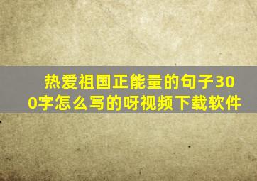 热爱祖国正能量的句子300字怎么写的呀视频下载软件