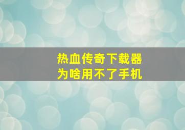 热血传奇下载器为啥用不了手机