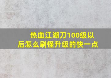 热血江湖刀100级以后怎么刷怪升级的快一点