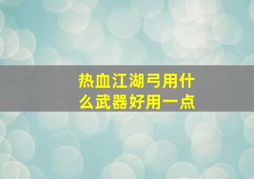 热血江湖弓用什么武器好用一点