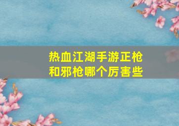 热血江湖手游正枪和邪枪哪个厉害些