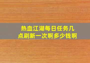 热血江湖每日任务几点刷新一次啊多少钱啊