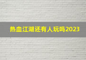 热血江湖还有人玩吗2023