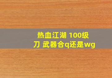 热血江湖 100级刀 武器合q还是wg