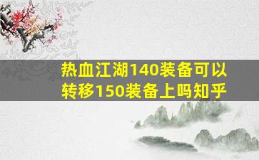 热血江湖140装备可以转移150装备上吗知乎