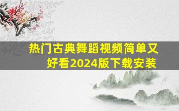 热门古典舞蹈视频简单又好看2024版下载安装