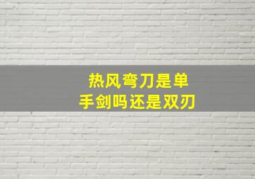 热风弯刀是单手剑吗还是双刃