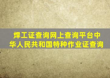 焊工证查询网上查询平台中华人民共和国特种作业证查询