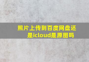 照片上传到百度网盘还是icloud是原图吗