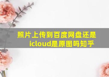 照片上传到百度网盘还是icloud是原图吗知乎