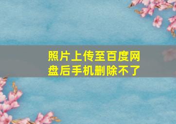 照片上传至百度网盘后手机删除不了