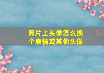 照片上头像怎么换个表情或其他头像