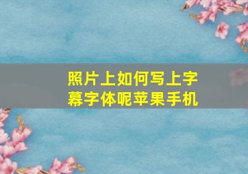 照片上如何写上字幕字体呢苹果手机