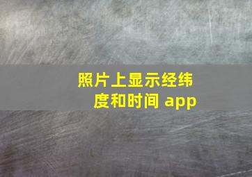 照片上显示经纬度和时间 app