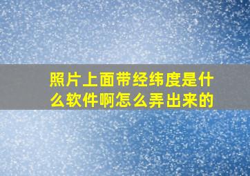 照片上面带经纬度是什么软件啊怎么弄出来的