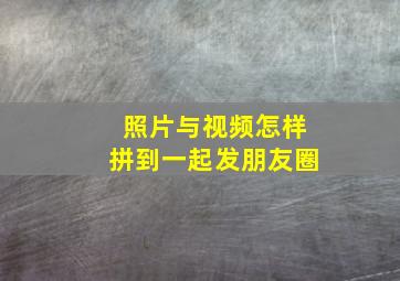 照片与视频怎样拼到一起发朋友圈