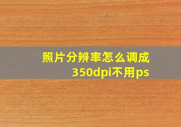 照片分辨率怎么调成350dpi不用ps