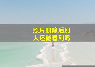 照片删除后别人还能看到吗