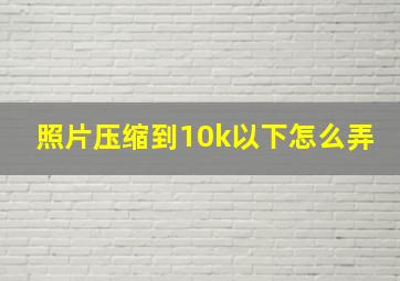 照片压缩到10k以下怎么弄