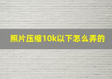 照片压缩10k以下怎么弄的