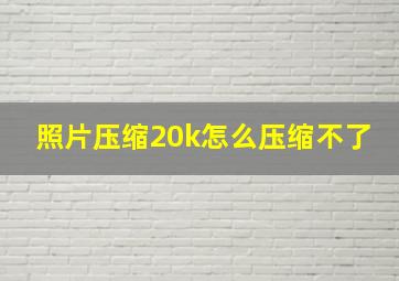 照片压缩20k怎么压缩不了