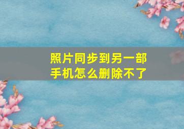 照片同步到另一部手机怎么删除不了