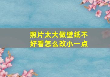 照片太大做壁纸不好看怎么改小一点