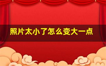 照片太小了怎么变大一点