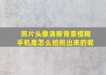 照片头像清晰背景模糊手机是怎么拍照出来的呢