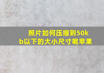 照片如何压缩到50kb以下的大小尺寸呢苹果