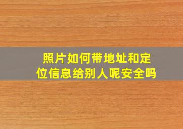 照片如何带地址和定位信息给别人呢安全吗