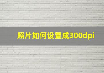 照片如何设置成300dpi