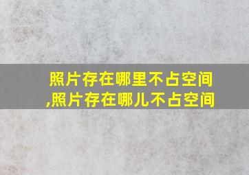 照片存在哪里不占空间,照片存在哪儿不占空间