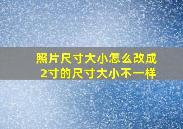 照片尺寸大小怎么改成2寸的尺寸大小不一样