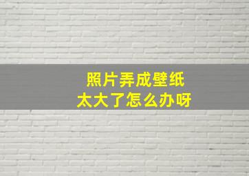 照片弄成壁纸太大了怎么办呀