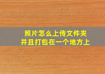 照片怎么上传文件夹并且打包在一个地方上