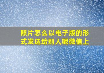 照片怎么以电子版的形式发送给别人呢微信上