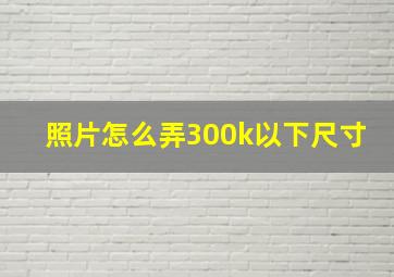 照片怎么弄300k以下尺寸