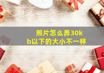 照片怎么弄30kb以下的大小不一样