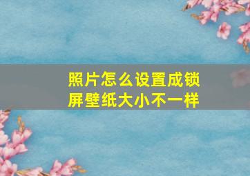 照片怎么设置成锁屏壁纸大小不一样