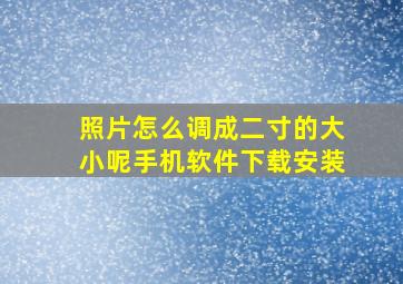 照片怎么调成二寸的大小呢手机软件下载安装