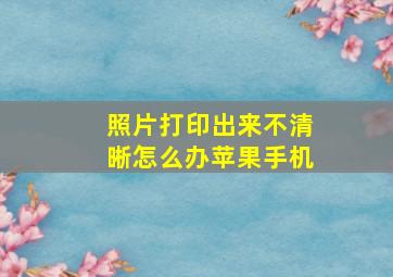 照片打印出来不清晰怎么办苹果手机