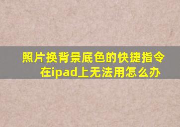 照片换背景底色的快捷指令在ipad上无法用怎么办